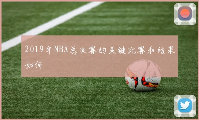 2019年NBA总决赛的关键比赛和结果如何