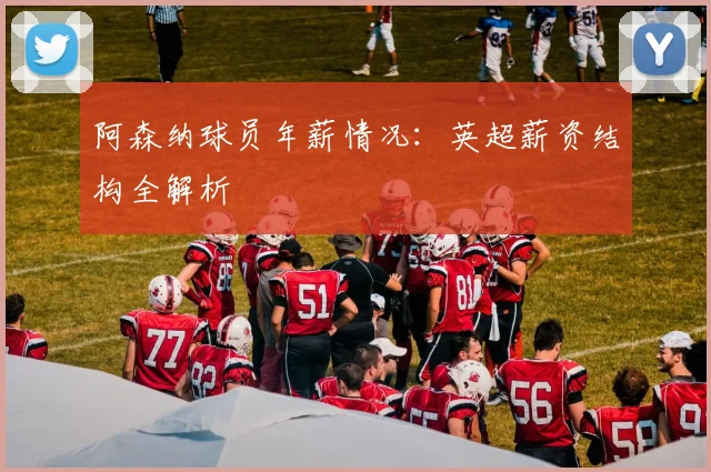 阿森纳球员年薪情况:英超薪资结构全解析