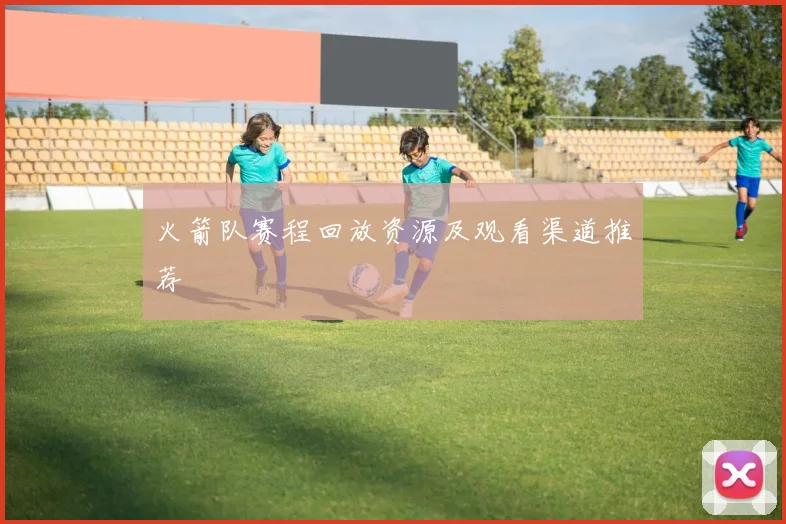 火箭队赛程回放资源及观看渠道推荐