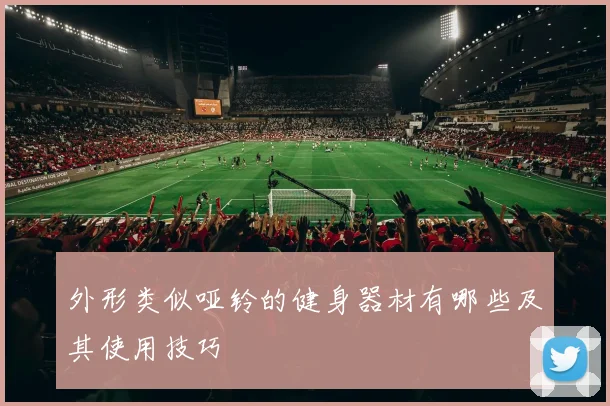 外形类似哑铃的健身器材有哪些及其使用技巧