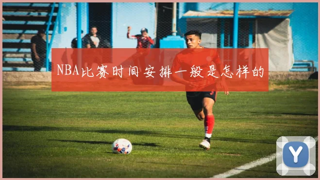 NBA比赛时间安排一般是怎样的
