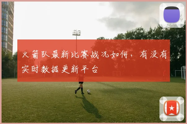 火箭队最新比赛战况如何，有没有实时数据更新平台