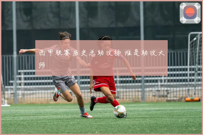 西甲联赛历史总助攻榜 谁是助攻大师