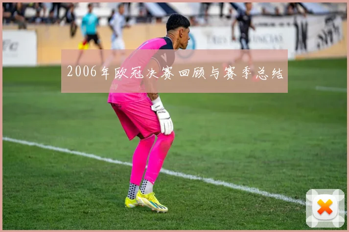 2006年欧冠决赛回顾与赛季总结