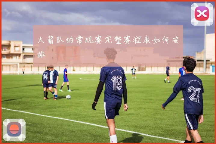 火箭队的常规赛完整赛程表如何安排