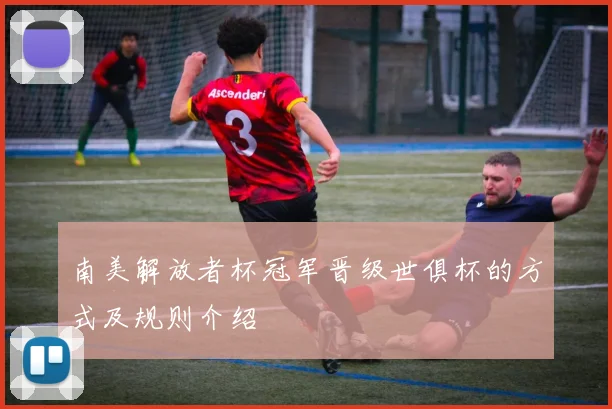 南美解放者杯冠军晋级世俱杯的方式及规则介绍