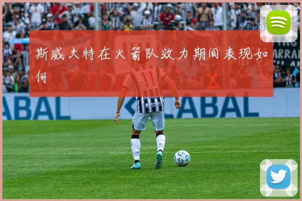 斯威夫特在火箭队效力期间表现如何