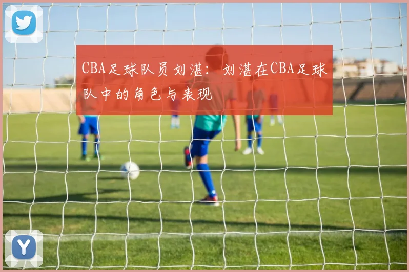 CBA足球队员刘湛：刘湛在CBA足球队中的角色与表现
