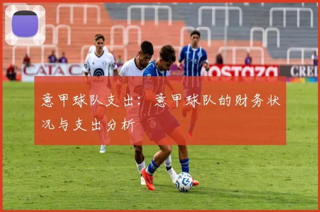 意甲球队支出:意甲球队的财务状况与支出分析