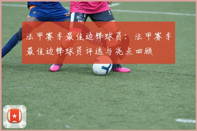 法甲赛季最佳边锋球员：法甲赛季最佳边锋球员评选与亮点回顾