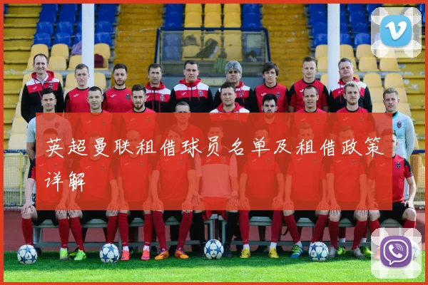 英超曼联租借球员名单及租借政策详解