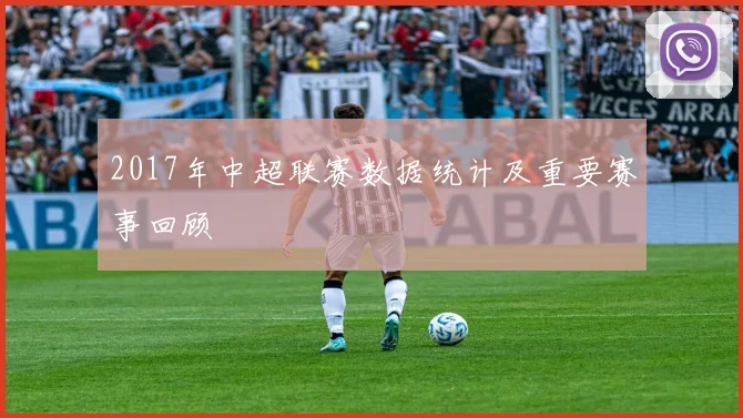 2017年中超联赛数据统计及重要赛事回顾
