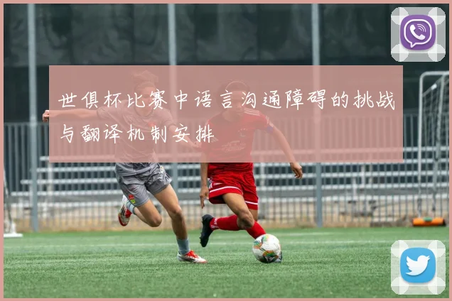 世俱杯比赛中语言沟通障碍的挑战与翻译机制安排