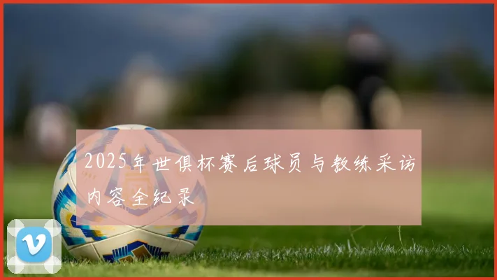 2025年世俱杯赛后球员与教练采访内容全纪录