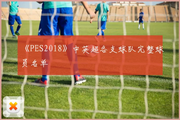 《PES2018》中英超各支球队完整球员名单