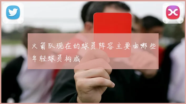 火箭队现在的球员阵容主要由哪些年轻球员构成